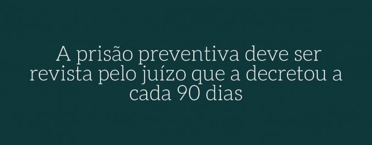 Obrigação de rever a necessidade da prisão preventiva a cada 90 dias