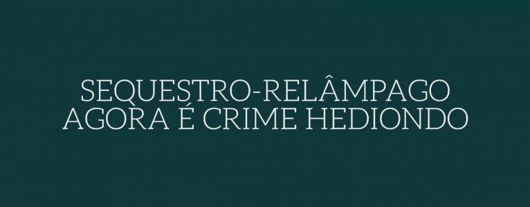 SEQUESTRO-RELÂMPAGO AGORA É CRIME HEDIONDO.