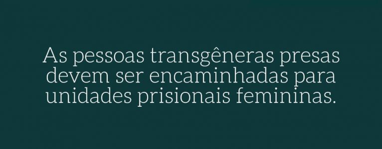 As pessoas transgêneras presas devem ser encaminhadas para as unidades prisionais femininas.